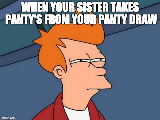Futurama Fry | WHEN YOUR SISTER TAKES PANTY'S FROM YOUR PANTY DRAW | image tagged in memes,futurama fry | made w/ Imgflip meme maker