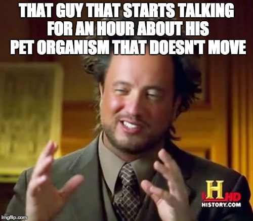 Ancient Aliens Meme | THAT GUY THAT STARTS TALKING FOR AN HOUR ABOUT HIS PET ORGANISM THAT DOESN'T MOVE | image tagged in memes,ancient aliens | made w/ Imgflip meme maker