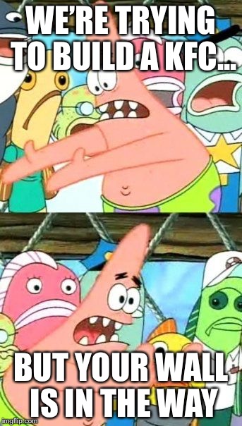 Put It Somewhere Else Patrick Meme | WE’RE TRYING TO BUILD A KFC... BUT YOUR WALL IS IN THE WAY | image tagged in memes,put it somewhere else patrick | made w/ Imgflip meme maker