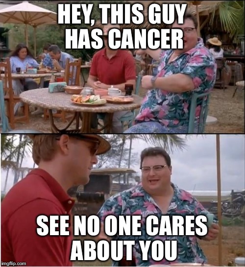 See Nobody Cares Meme | HEY, THIS GUY HAS CANCER; SEE NO ONE CARES ABOUT YOU | image tagged in memes,see nobody cares | made w/ Imgflip meme maker