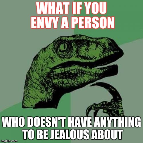 Philosoraptor | WHAT IF YOU ENVY A PERSON; WHO DOESN'T HAVE ANYTHING TO BE JEALOUS ABOUT | image tagged in memes,philosoraptor | made w/ Imgflip meme maker