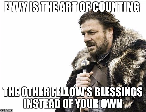 Brace Yourselves X is Coming | ENVY IS THE ART OF COUNTING; THE OTHER FELLOW'S BLESSINGS INSTEAD OF YOUR OWN | image tagged in memes,brace yourselves x is coming | made w/ Imgflip meme maker