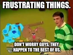 Steve shows us the truth about frustration. | FRUSTRATING THINGS. DON'T WORRY GUYS, THEY HAPPEN TO THE BEST OF US. | image tagged in frustration,blues clues | made w/ Imgflip meme maker