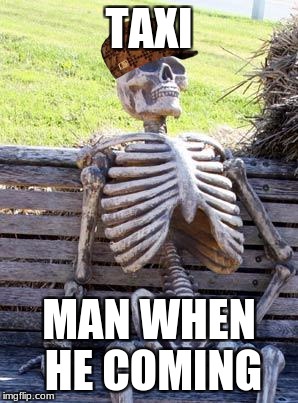 Waiting Skeleton | TAXI; MAN WHEN HE COMING | image tagged in memes,waiting skeleton,scumbag | made w/ Imgflip meme maker