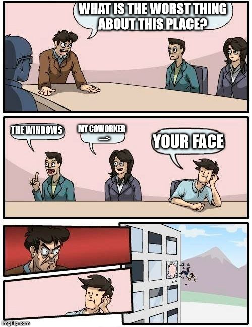 Boardroom Meeting Suggestion | WHAT IS THE WORST THING ABOUT THIS PLACE? THE WINDOWS; MY COWORKER    --->; YOUR FACE | image tagged in memes,boardroom meeting suggestion | made w/ Imgflip meme maker