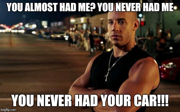 vin diesel | YOU ALMOST HAD ME?
YOU NEVER HAD ME; YOU NEVER HAD YOUR CAR!!! | image tagged in vin diesel | made w/ Imgflip meme maker