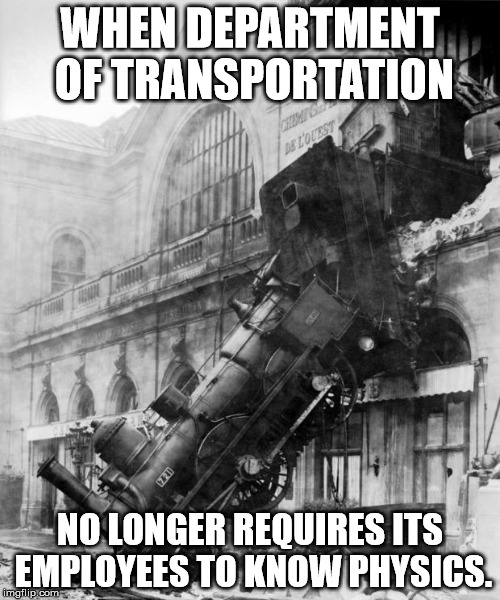 train crash |  WHEN DEPARTMENT OF TRANSPORTATION; NO LONGER REQUIRES ITS EMPLOYEES TO KNOW PHYSICS. | image tagged in train crash | made w/ Imgflip meme maker
