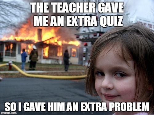 Disaster Girl Meme | THE TEACHER GAVE ME AN EXTRA QUIZ; SO I GAVE HIM AN EXTRA PROBLEM | image tagged in memes,disaster girl | made w/ Imgflip meme maker