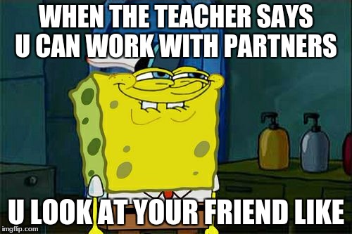 Don't You Squidward Meme | WHEN THE TEACHER SAYS U CAN WORK WITH PARTNERS; U LOOK AT YOUR FRIEND LIKE | image tagged in memes,dont you squidward | made w/ Imgflip meme maker