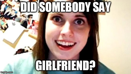 DID SOMEBODY SAY GIRLFRIEND? | made w/ Imgflip meme maker
