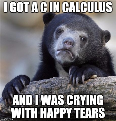 Confession Bear Meme | I GOT A C IN CALCULUS AND I WAS CRYING WITH HAPPY TEARS | image tagged in memes,confession bear | made w/ Imgflip meme maker