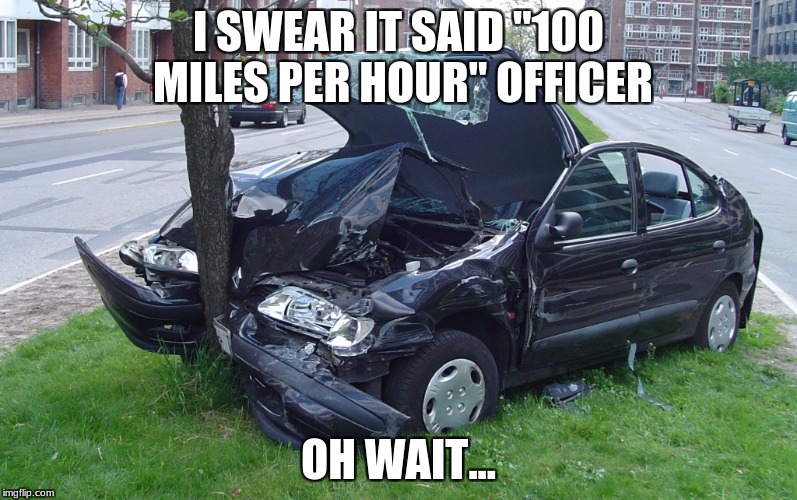 Car Crash | I SWEAR IT SAID "100 MILES PER HOUR" OFFICER; OH WAIT... | image tagged in car crash | made w/ Imgflip meme maker