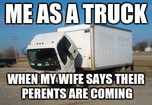 This is Me As A Truck | ME AS A TRUCK; WHEN MY WIFE SAYS THEIR PERENTS ARE COMING | image tagged in memes,okay truck | made w/ Imgflip meme maker