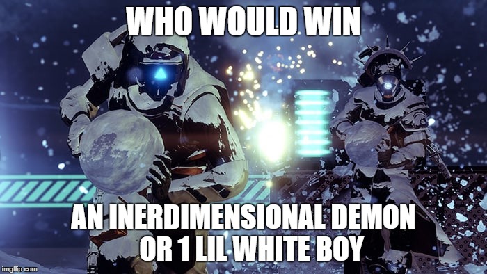 Destiny 2s new ultimate weapon  | WHO WOULD WIN; AN INERDIMENSIONAL DEMON   OR 1 LIL WHITE BOY | image tagged in destiny 2,destiny,games,video games,funny memes,memes | made w/ Imgflip meme maker