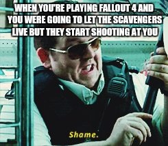 Shame | WHEN YOU'RE PLAYING FALLOUT 4 AND YOU WERE GOING TO LET THE SCAVENGERS LIVE BUT THEY START SHOOTING AT YOU | image tagged in shame | made w/ Imgflip meme maker
