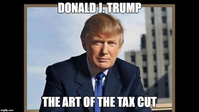 art of the tx cut | DONALD J. TRUMP; THE ART OF THE TAX CUT | image tagged in trump | made w/ Imgflip meme maker