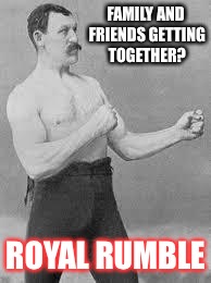 Silent night, ha! | FAMILY AND FRIENDS GETTING TOGETHER? ROYAL RUMBLE | image tagged in overly manly man,memes | made w/ Imgflip meme maker