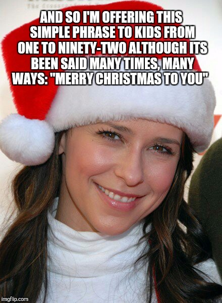 AND SO I'M OFFERING THIS SIMPLE PHRASE
TO KIDS FROM ONE TO NINETY-TWO
ALTHOUGH ITS BEEN SAID MANY TIMES,
MANY WAYS: "MERRY CHRISTMAS TO YOU" | made w/ Imgflip meme maker