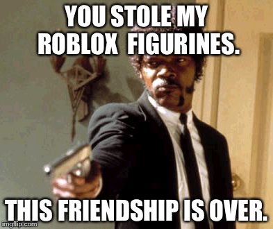 Say That Again I Dare You | YOU STOLE MY ROBLOX  FIGURINES. THIS FRIENDSHIP IS OVER. | image tagged in memes,say that again i dare you | made w/ Imgflip meme maker
