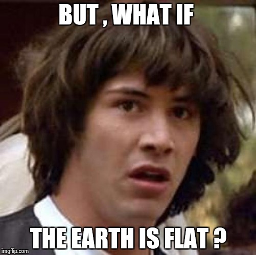 Conspiracy Keanu Meme | BUT , WHAT IF THE EARTH IS FLAT ? | image tagged in memes,conspiracy keanu | made w/ Imgflip meme maker