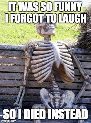 Waiting Skeleton | IT WAS SO FUNNY I FORGOT TO LAUGH; SO I DIED INSTEAD | image tagged in memes,waiting skeleton | made w/ Imgflip meme maker