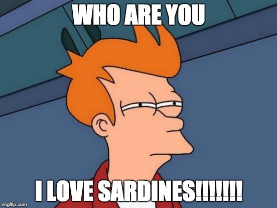 Futurama Fry | WHO ARE YOU; I LOVE SARDINES!!!!!!! | image tagged in memes,futurama fry | made w/ Imgflip meme maker
