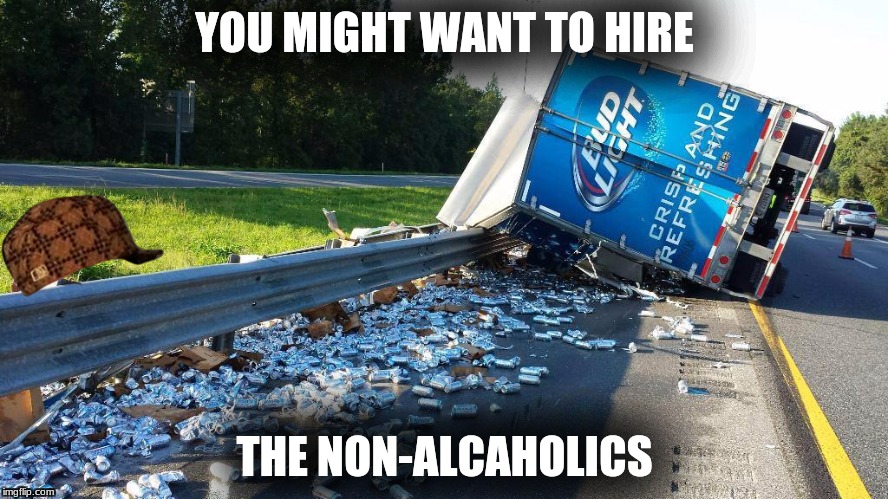 beer truck | YOU MIGHT WANT TO HIRE; THE NON-ALCAHOLICS | image tagged in beer truck,scumbag | made w/ Imgflip meme maker