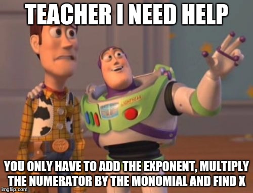 X, X Everywhere Meme | TEACHER I NEED HELP; YOU ONLY HAVE TO ADD THE EXPONENT, MULTIPLY THE NUMERATOR BY THE MONOMIAL AND FIND X | image tagged in memes,x x everywhere | made w/ Imgflip meme maker