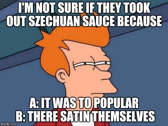 Futurama Fry | I'M NOT SURE IF THEY TOOK OUT SZECHUAN SAUCE BECAUSE; A: IT WAS TO POPULAR B: THERE SATIN THEMSELVES | image tagged in memes,futurama fry | made w/ Imgflip meme maker