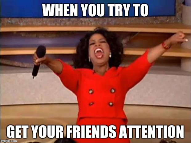 Oprah You Get A | WHEN YOU TRY TO; GET YOUR FRIENDS ATTENTION | image tagged in memes,oprah you get a | made w/ Imgflip meme maker