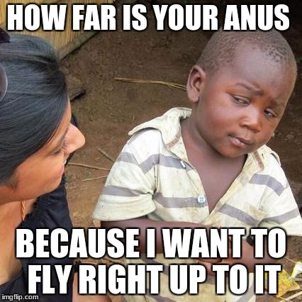 Third World Skeptical Kid Meme | HOW FAR IS YOUR ANUS; BECAUSE I WANT TO FLY RIGHT UP TO IT | image tagged in memes,third world skeptical kid | made w/ Imgflip meme maker