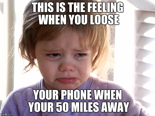 Cry gurl | THIS IS THE FEELING WHEN YOU LOOSE; YOUR PHONE WHEN YOUR 50 MILES AWAY | image tagged in cry gurl | made w/ Imgflip meme maker
