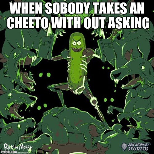 Pickle Rick | WHEN SOBODY TAKES AN CHEETO WITH OUT ASKING | image tagged in pickle rick | made w/ Imgflip meme maker