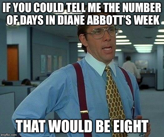 That Would Be Great | IF YOU COULD TELL ME THE NUMBER OF DAYS IN DIANE ABBOTT’S WEEK; THAT WOULD BE EIGHT | image tagged in memes,that would be great,diane abbott | made w/ Imgflip meme maker