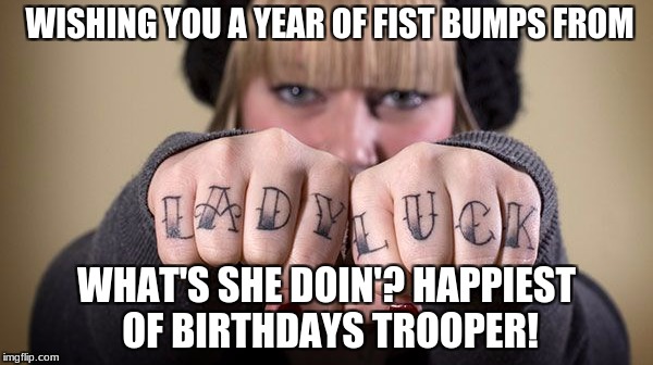 troopers birthday | WISHING YOU A YEAR OF FIST BUMPS FROM; WHAT'S SHE DOIN'? HAPPIEST OF BIRTHDAYS TROOPER! | image tagged in lucky,birthday,tattoos | made w/ Imgflip meme maker