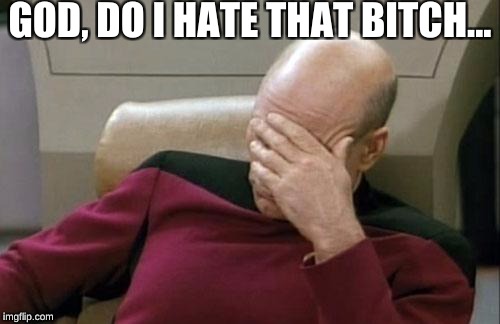 Captain Picard Facepalm Meme | GOD, DO I HATE THAT B**CH... | image tagged in memes,captain picard facepalm | made w/ Imgflip meme maker