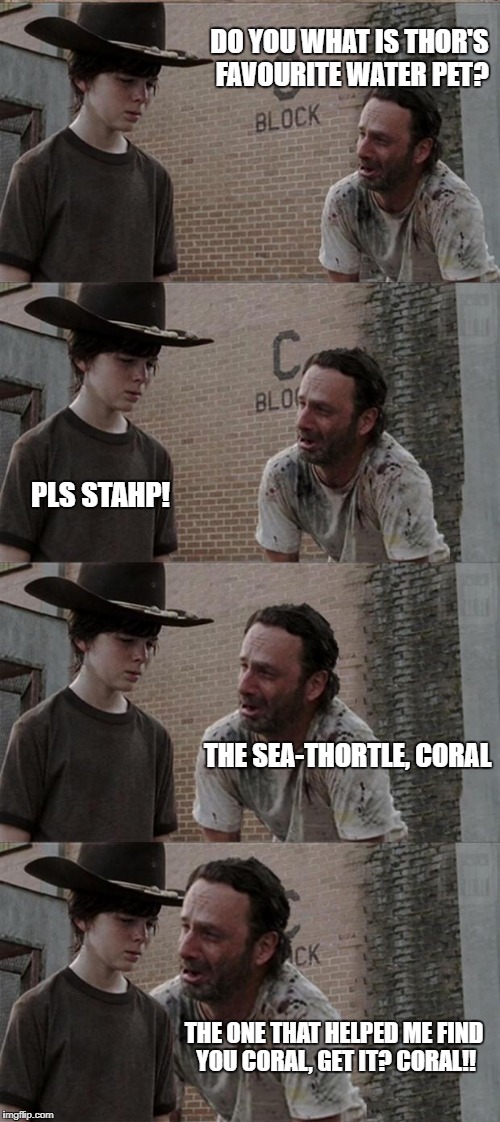 Rick and Carl Long Meme | DO YOU WHAT IS THOR'S FAVOURITE WATER PET? PLS STAHP! THE SEA-THORTLE, CORAL; THE ONE THAT HELPED ME FIND YOU CORAL, GET IT? CORAL!! | image tagged in memes,rick and carl long | made w/ Imgflip meme maker