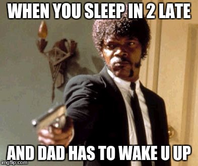 Say That Again I Dare You Meme | WHEN YOU SLEEP IN 2 LATE; AND DAD HAS TO WAKE U UP | image tagged in memes,say that again i dare you | made w/ Imgflip meme maker