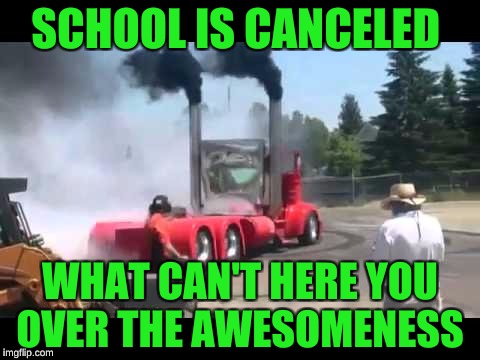 donuts for days | SCHOOL IS CANCELED; WHAT CAN'T HERE YOU OVER THE AWESOMENESS | image tagged in memes | made w/ Imgflip meme maker