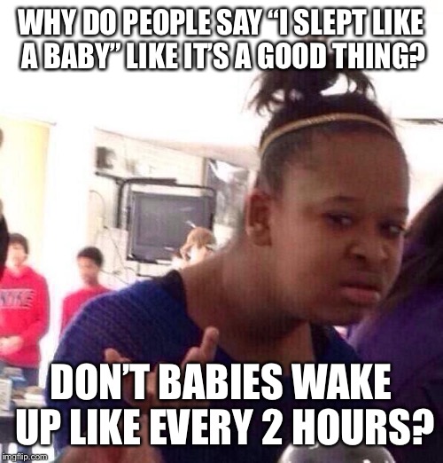 Black Girl Wat Meme | WHY DO PEOPLE SAY “I SLEPT LIKE A BABY” LIKE IT’S A GOOD THING? DON’T BABIES WAKE UP LIKE EVERY 2 HOURS? | image tagged in memes,black girl wat | made w/ Imgflip meme maker