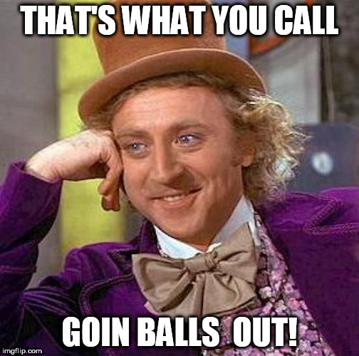 Creepy Condescending Wonka Meme | THAT'S WHAT YOU CALL GOIN BALLS  OUT! | image tagged in memes,creepy condescending wonka | made w/ Imgflip meme maker