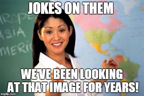 Unhelpful High School Teacher Meme | JOKES ON THEM; WE'VE BEEN LOOKING AT THAT IMAGE FOR YEARS! | image tagged in memes,unhelpful high school teacher | made w/ Imgflip meme maker