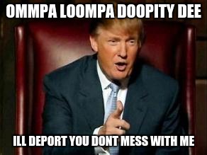 Donald Trump | OMMPA LOOMPA DOOPITY DEE; ILL DEPORT YOU DONT MESS WITH ME | image tagged in donald trump | made w/ Imgflip meme maker