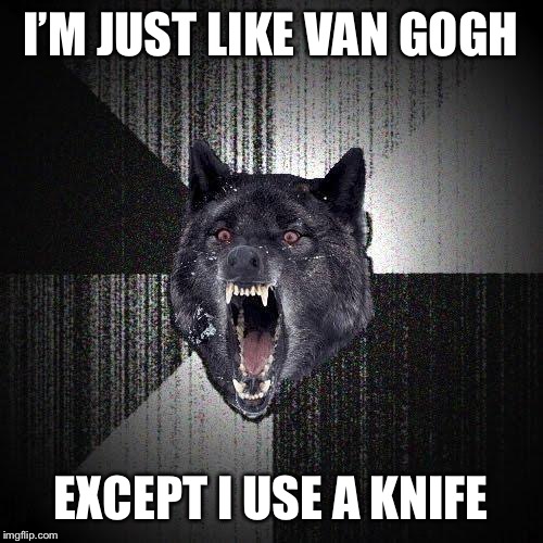 Insanity Wolf Meme | I’M JUST LIKE VAN GOGH; EXCEPT I USE A KNIFE | image tagged in memes,insanity wolf | made w/ Imgflip meme maker
