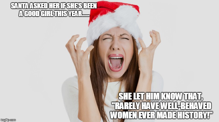 Angry Feminist | SANTA ASKED HER IF SHE'S BEEN A GOOD GIRL THIS YEAR...... SHE LET HIM KNOW THAT, "RARELY HAVE WELL-BEHAVED WOMEN EVER MADE HISTORY!" | image tagged in christmas memes | made w/ Imgflip meme maker