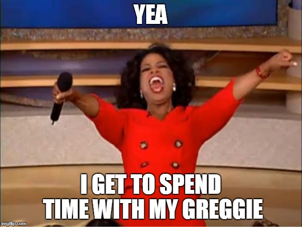 Oprah You Get A | YEA; I GET TO SPEND TIME WITH MY GREGGIE | image tagged in memes,oprah you get a | made w/ Imgflip meme maker