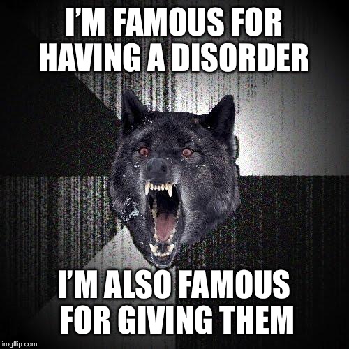 Insanity Wolf Meme | I’M FAMOUS FOR HAVING A DISORDER; I’M ALSO FAMOUS FOR GIVING THEM | image tagged in memes,insanity wolf | made w/ Imgflip meme maker