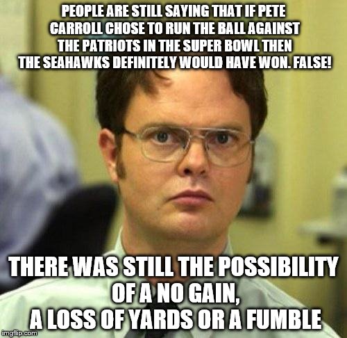 False | PEOPLE ARE STILL SAYING THAT IF PETE CARROLL CHOSE TO RUN THE BALL AGAINST THE PATRIOTS IN THE SUPER BOWL THEN THE SEAHAWKS DEFINITELY WOULD HAVE WON. FALSE! THERE WAS STILL THE POSSIBILITY OF A NO GAIN, A LOSS OF YARDS OR A FUMBLE | image tagged in false | made w/ Imgflip meme maker