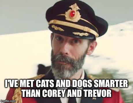 I'VE MET CATS AND DOGS SMARTER THAN COREY AND TREVOR | made w/ Imgflip meme maker