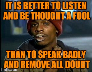 Y'all Got Any More Of That Meme | IT IS BETTER TO LISTEN AND BE THOUGHT A FOOL THAN TO SPEAK BADLY AND REMOVE ALL DOUBT | image tagged in memes,yall got any more of | made w/ Imgflip meme maker